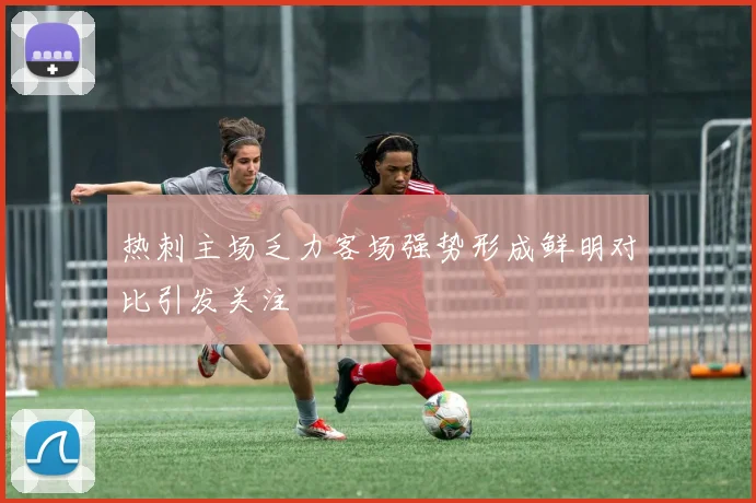 热刺主场乏力客场强势形成鲜明对比引发关注