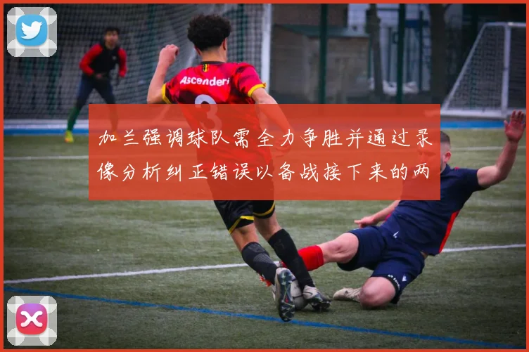 加兰强调球队需全力争胜并通过录像分析纠正错误以备战接下来的两场比赛