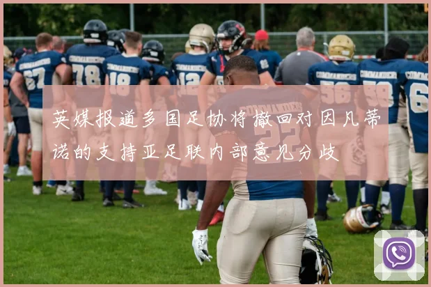 英媒报道多国足协将撤回对因凡蒂诺的支持亚足联内部意见分歧