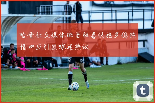 哈登社交媒体晒晋级喜悦施罗德热情回应引发球迷热议