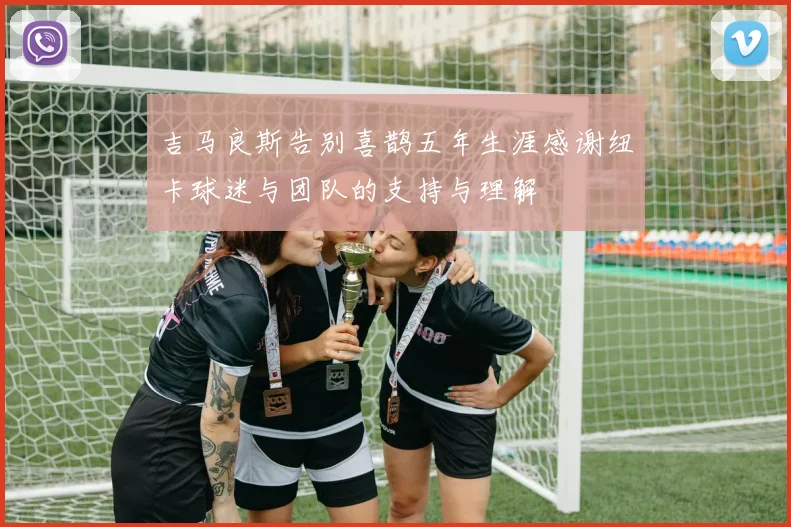 吉马良斯告别喜鹊五年生涯感谢纽卡球迷与团队的支持与理解