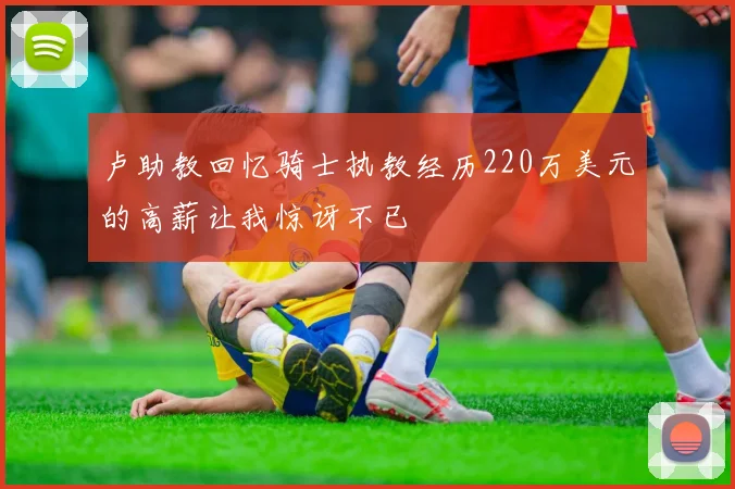 卢助教回忆骑士执教经历220万美元的高薪让我惊讶不已