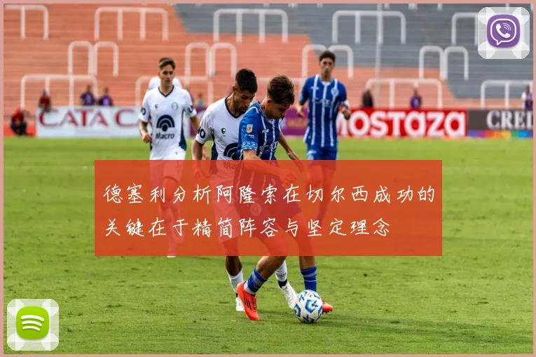 德塞利分析阿隆索在切尔西成功的关键在于精简阵容与坚定理念