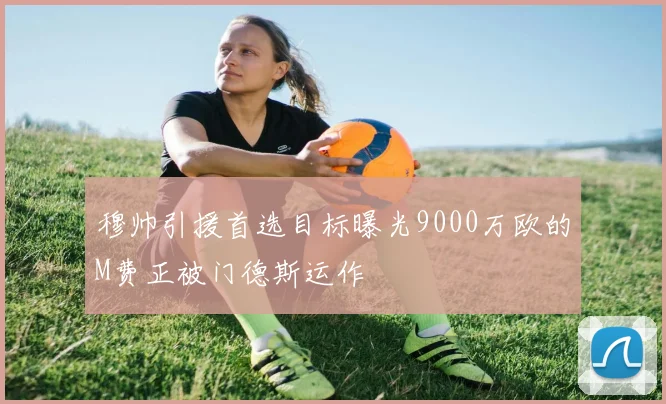 穆帅引援首选目标曝光9000万欧的M费正被门德斯运作