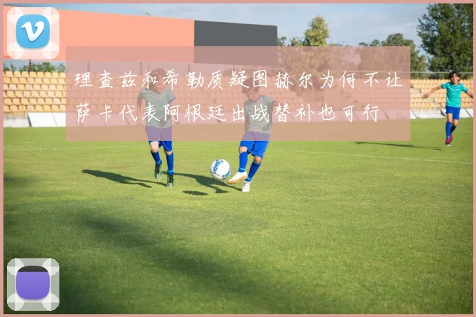 理查兹和希勒质疑图赫尔为何不让萨卡代表阿根廷出战替补也可行