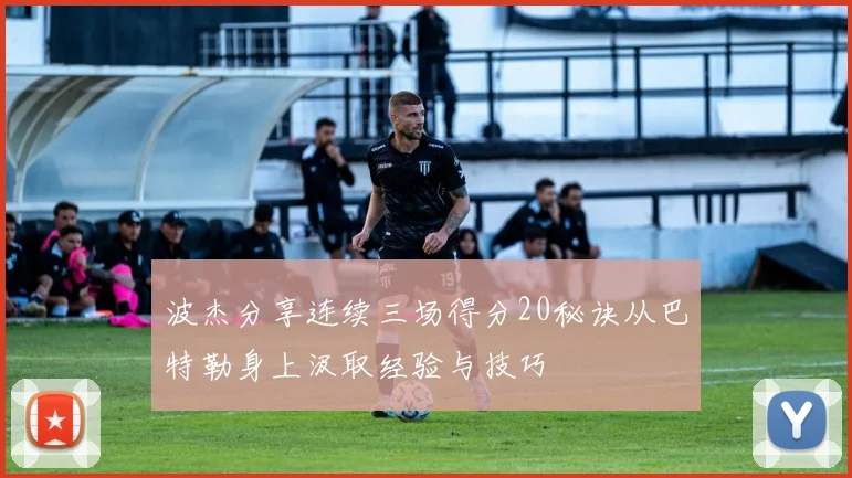 波杰分享连续三场得分20秘诀从巴特勒身上汲取经验与技巧