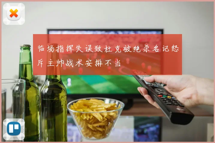 临场指挥失误致杜克被绝杀名记怒斥主帅战术安排不当