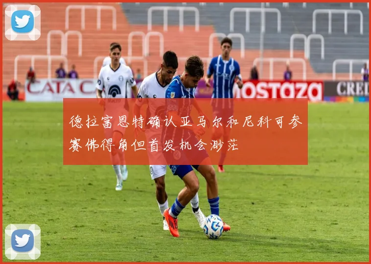 德拉富恩特确认亚马尔和尼科可参赛佛得角但首发机会渺茫