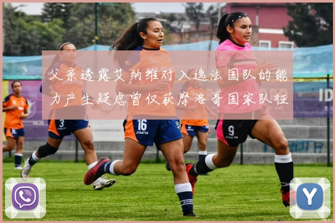 父亲透露艾纳维对入选法国队的能力产生疑虑曾仅获摩洛哥国家队征召