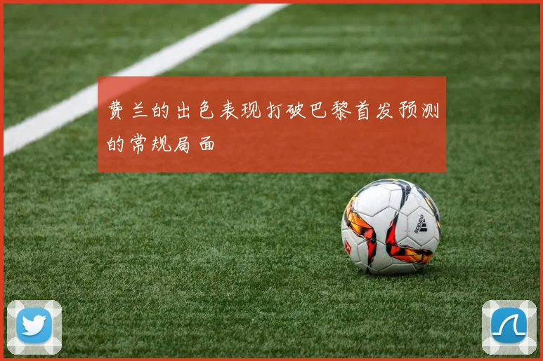 费兰的出色表现打破巴黎首发预测的常规局面