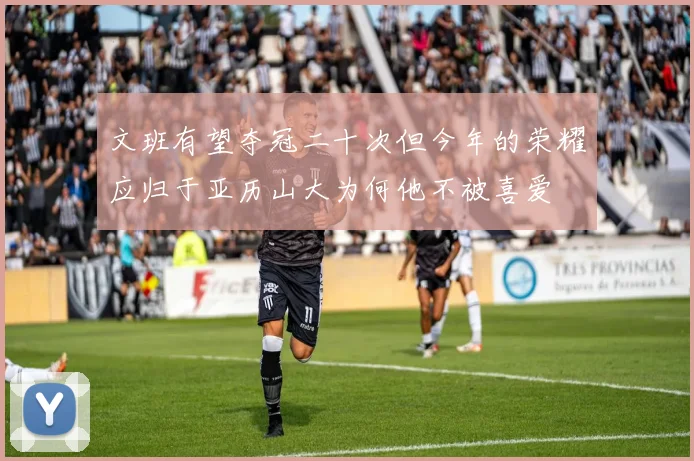 文班有望夺冠二十次但今年的荣耀应归于亚历山大为何他不被喜爱