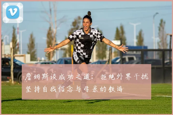 詹姆斯谈成功之道:拒绝外界干扰坚持自我信念与母亲的教诲