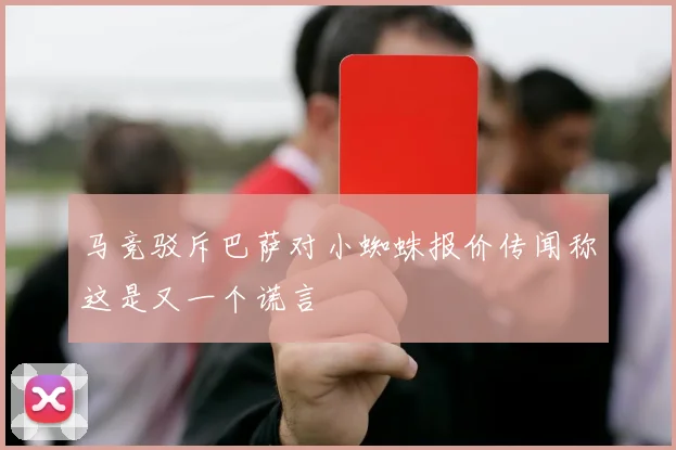 马竞驳斥巴萨对小蜘蛛报价传闻称这是又一个谎言