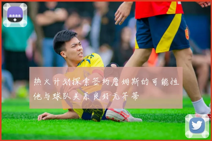 热火计划探索签约詹姆斯的可能性他与球队关系良好无芥蒂