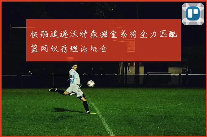 快船追逐沃特森掘金或将全力匹配篮网仅存理论机会
