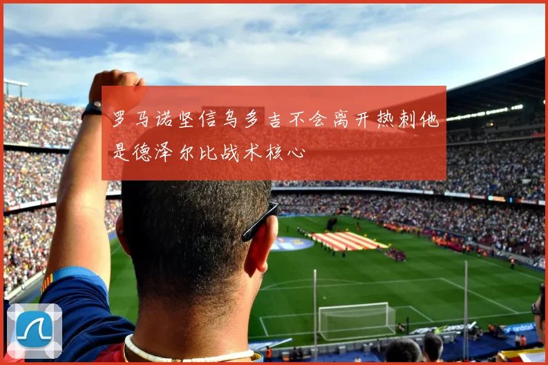 罗马诺坚信乌多吉不会离开热刺他是德泽尔比战术核心