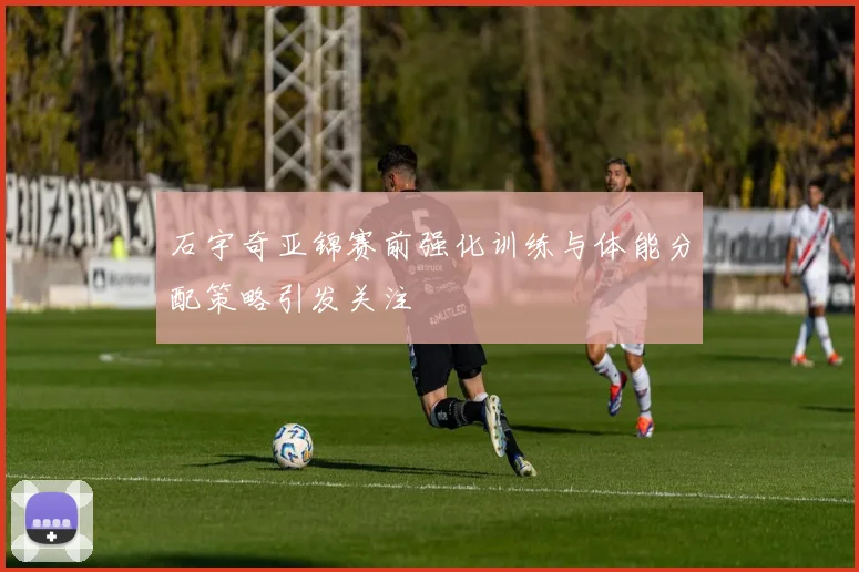 石宇奇亚锦赛前强化训练与体能分配策略引发关注