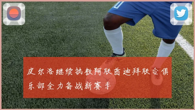 皮尔洛继续执教阿联酋迪拜联合俱乐部全力备战新赛季