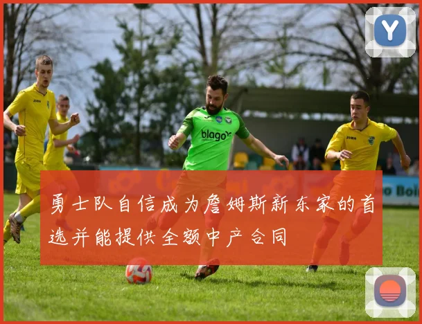 勇士队自信成为詹姆斯新东家的首选并能提供全额中产合同