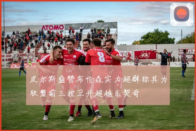皮尔斯盛赞布伦森实力超群称其为联盟前三控卫并超越东契奇