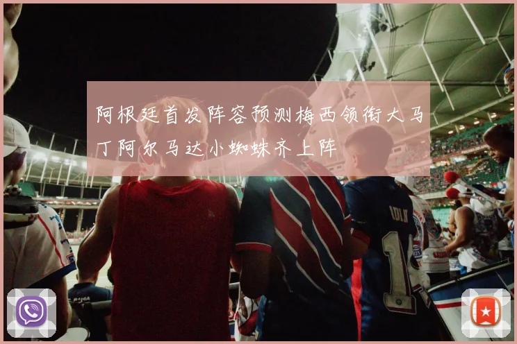 阿根廷首发阵容预测梅西领衔大马丁阿尔马达小蜘蛛齐上阵