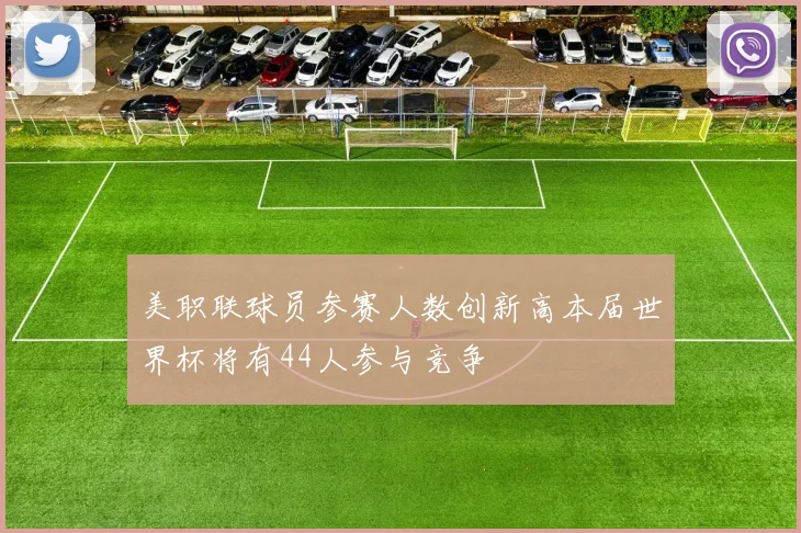 美职联球员参赛人数创新高本届世界杯将有44人参与竞争