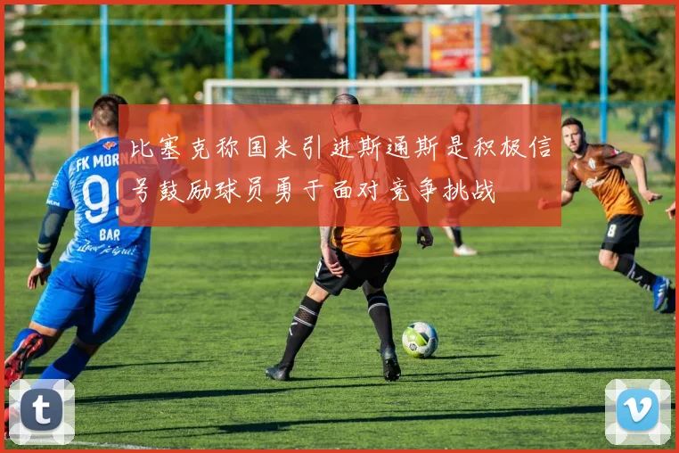 比塞克称国米引进斯通斯是积极信号鼓励球员勇于面对竞争挑战