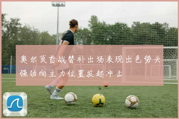 奥尔莫首战替补出场表现出色势头强劲向主力位置发起冲击