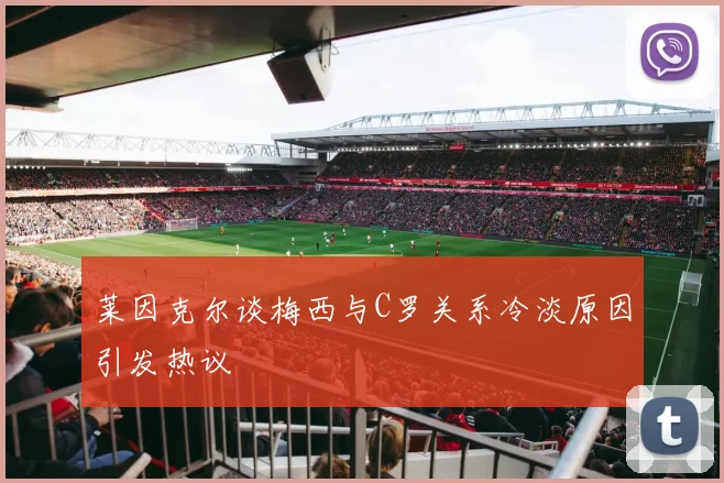 莱因克尔谈梅西与C罗关系冷淡原因引发热议