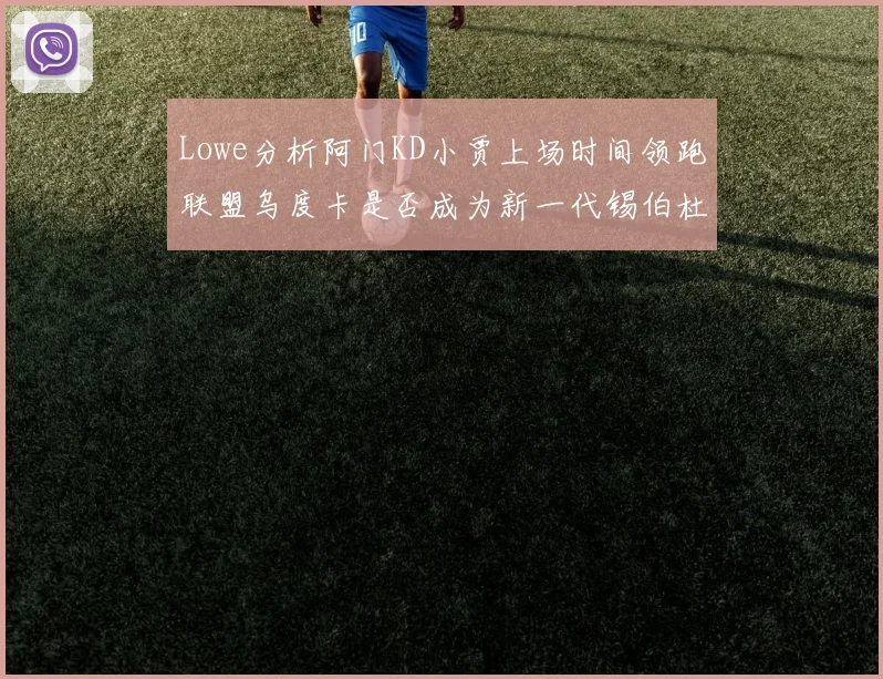 Lowe分析阿门KD小贾上场时间领跑联盟乌度卡是否成为新一代锡伯杜