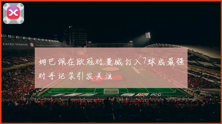 姆巴佩在欧冠对曼城打入7球成最强对手记录引发关注